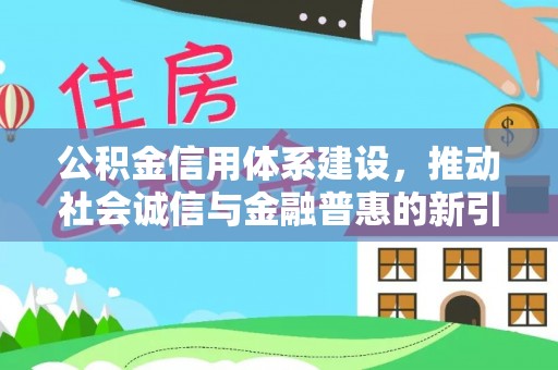 四湖公积金信用体系建设，推动社会诚信与金融普惠的新引擎