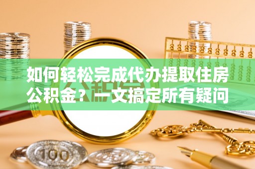 四湖如何轻松完成代办提取住房公积金？一文搞定所有疑问