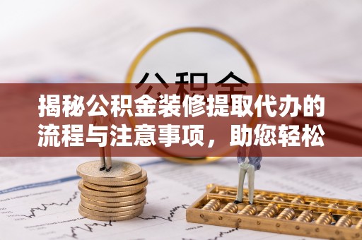 四湖揭秘公积金装修提取代办的流程与注意事项，助您轻松搞定资金难题