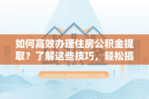四湖如何高效办理住房公积金提取？了解这些技巧，轻松搞定！