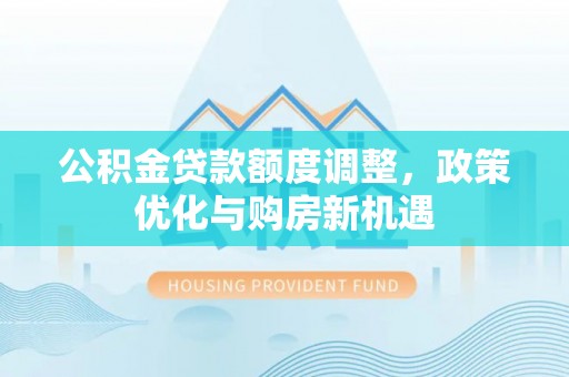 四湖公积金贷款额度调整，政策优化与购房新机遇