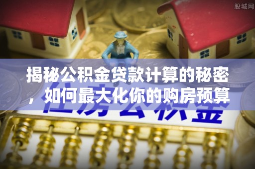 四湖揭秘公积金贷款计算的秘密，如何最大化你的购房预算