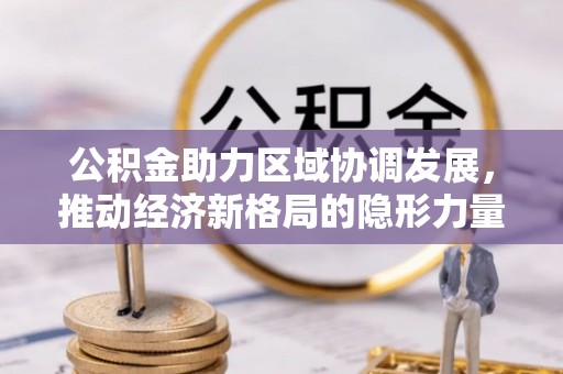 四湖公积金助力区域协调发展，推动经济新格局的隐形力量