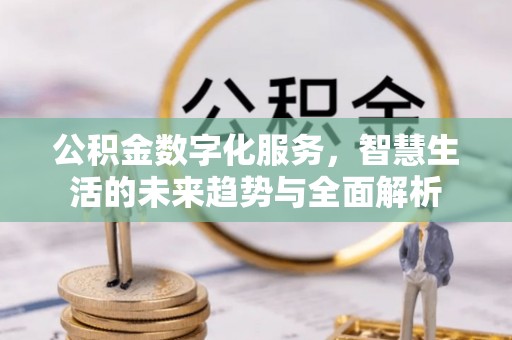 四湖公积金数字化服务，智慧生活的未来趋势与全面解析