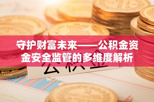 四湖守护财富未来——公积金资金安全监管的多维度解析