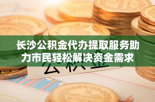 四湖长沙公积金代办提取服务助力市民轻松解决资金需求
