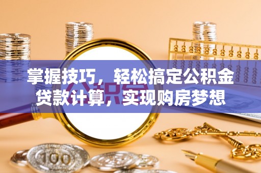 四湖掌握技巧，轻松搞定公积金贷款计算，实现购房梦想