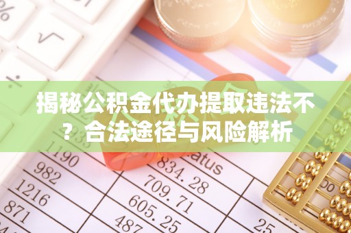 四湖揭秘公积金代办提取违法不？合法途径与风险解析
