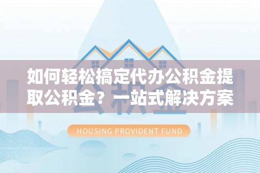 四湖如何轻松搞定代办公积金提取公积金？一站式解决方案