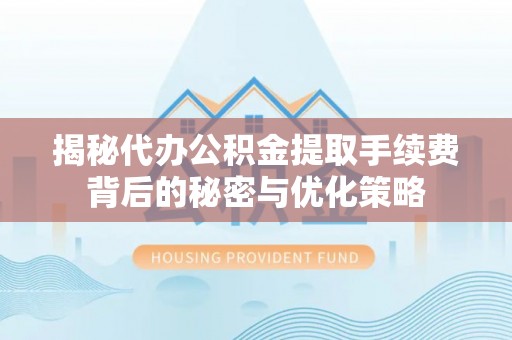 四湖揭秘代办公积金提取手续费背后的秘密与优化策略