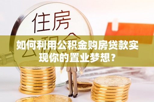 四湖如何利用公积金购房贷款实现你的置业梦想？