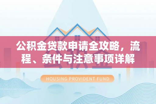 四湖公积金贷款申请全攻略，流程、条件与注意事项详解