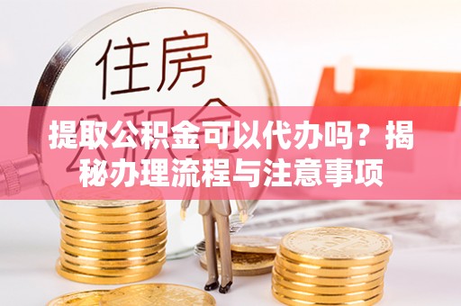 四湖提取公积金可以代办吗？揭秘办理流程与注意事项