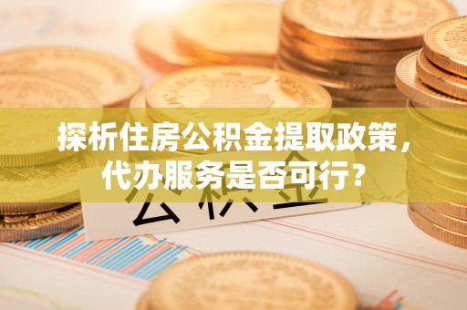 四湖探析住房公积金提取政策，代办服务是否可行？