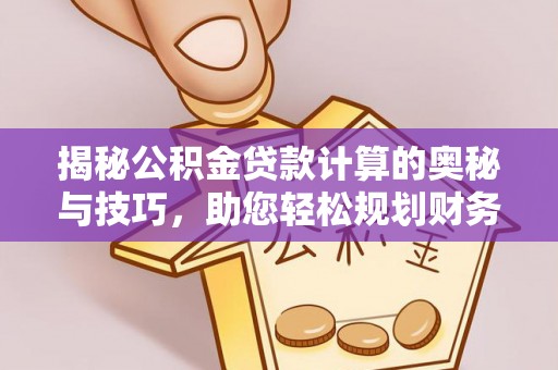 四湖揭秘公积金贷款计算的奥秘与技巧，助您轻松规划财务未来