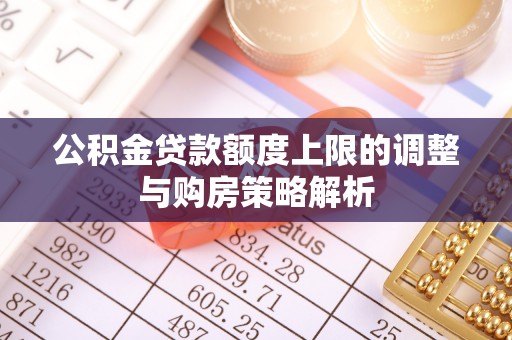 四湖公积金贷款额度上限的调整与购房策略解析