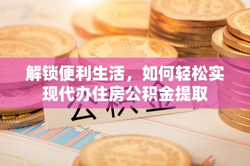 四湖解锁便利生活，如何轻松实现代办住房公积金提取