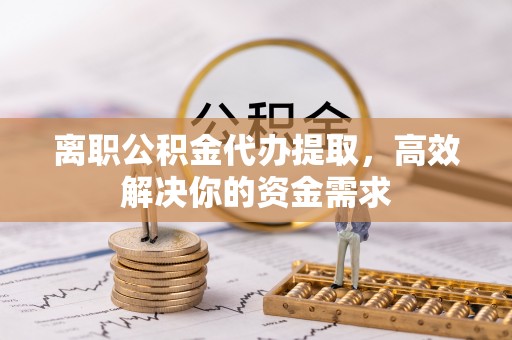 四湖离职公积金代办提取，高效解决你的资金需求