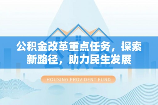 四湖公积金改革重点任务，探索新路径，助力民生发展