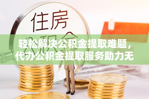 四湖轻松解决公积金提取难题，代办公积金提取服务助力无忧生活