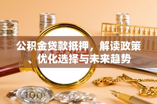 四湖公积金贷款抵押，解读政策、优化选择与未来趋势