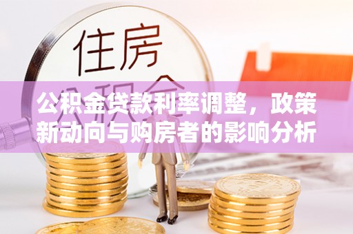 四湖公积金贷款利率调整，政策新动向与购房者的影响分析