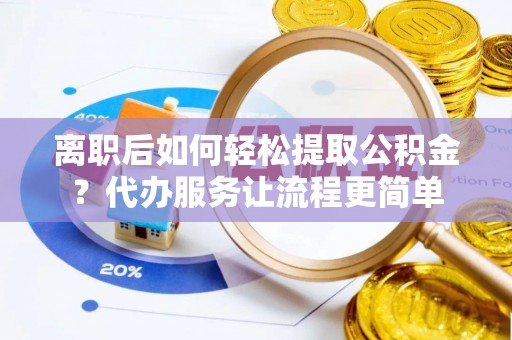 四湖离职后如何轻松提取公积金？代办服务让流程更简单