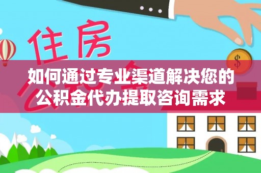 四湖如何通过专业渠道解决您的公积金代办提取咨询需求