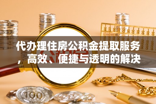 四湖代办理住房公积金提取服务，高效、便捷与透明的解决方案