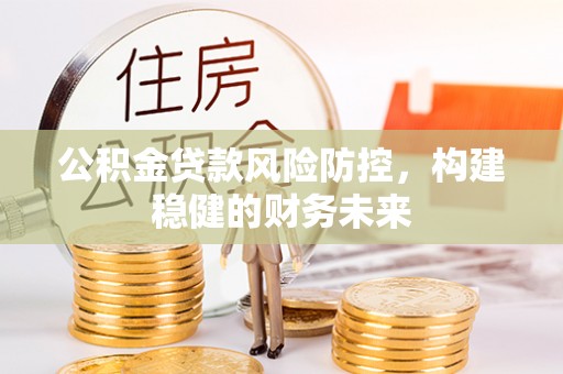 四湖公积金贷款风险防控，构建稳健的财务未来