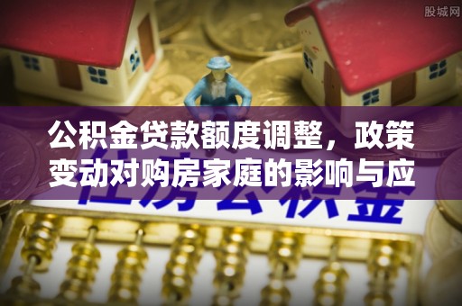 四湖公积金贷款额度调整，政策变动对购房家庭的影响与应对策略