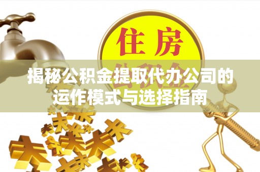 四湖揭秘公积金提取代办公司的运作模式与选择指南