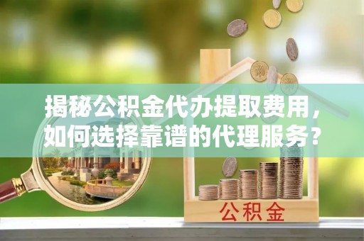 四湖揭秘公积金代办提取费用，如何选择靠谱的代理服务？