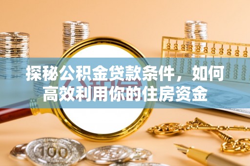 四湖探秘公积金贷款条件，如何高效利用你的住房资金