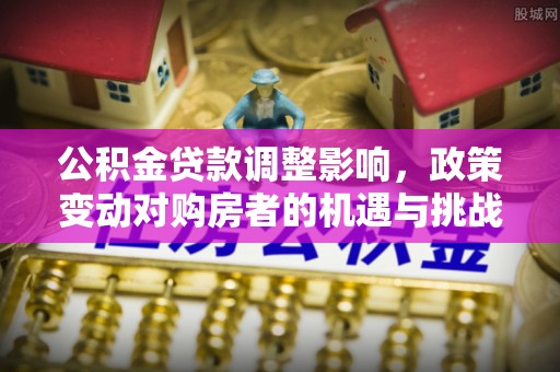 四湖公积金贷款调整影响，政策变动对购房者的机遇与挑战