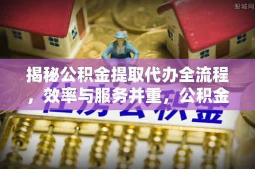 四湖揭秘公积金提取代办全流程，效率与服务并重，公积金提取代办要多久不再是难题