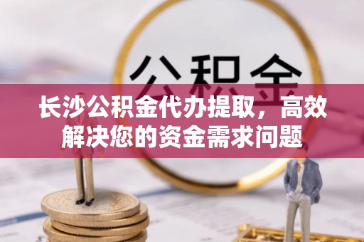 四湖长沙公积金代办提取，高效解决您的资金需求问题