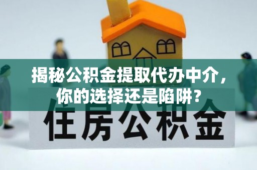四湖揭秘公积金提取代办中介，你的选择还是陷阱？