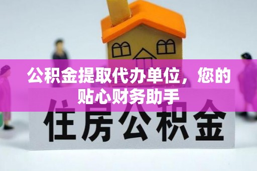 四湖公积金提取代办单位，您的贴心财务助手