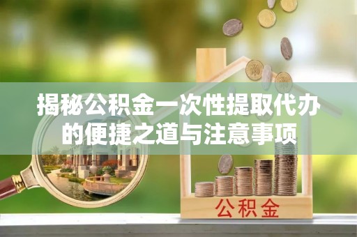 四湖揭秘公积金一次性提取代办的便捷之道与注意事项