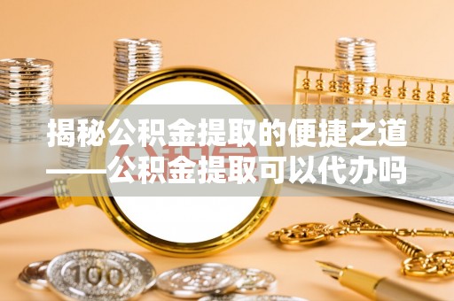 四湖揭秘公积金提取的便捷之道——公积金提取可以代办吗？