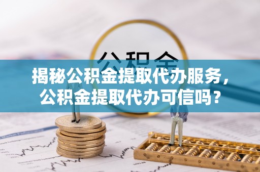 四湖揭秘公积金提取代办服务，公积金提取代办可信吗？
