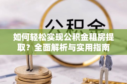 四湖如何轻松实现公积金租房提取？全面解析与实用指南