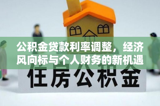 四湖公积金贷款利率调整，经济风向标与个人财务的新机遇