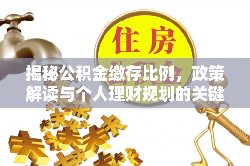 四湖揭秘公积金缴存比例，政策解读与个人理财规划的关键