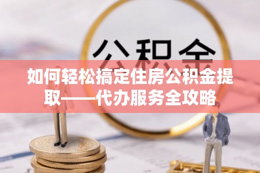 四湖如何轻松搞定住房公积金提取——代办服务全攻略