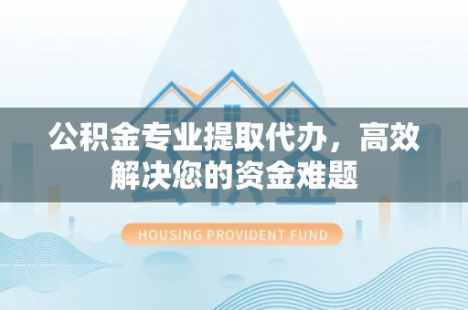 四湖公积金专业提取代办，高效解决您的资金难题
