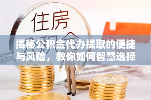 四湖揭秘公积金代办提取的便捷与风险，教你如何智慧选择