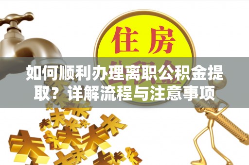 四湖如何顺利办理离职公积金提取？详解流程与注意事项