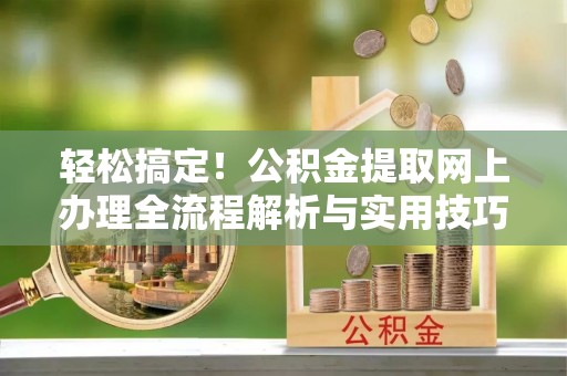 四湖轻松搞定！公积金提取网上办理全流程解析与实用技巧
